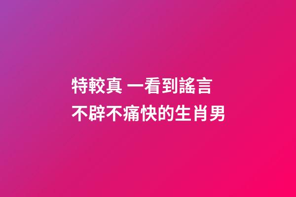 特較真 一看到謠言不辟不痛快的生肖男